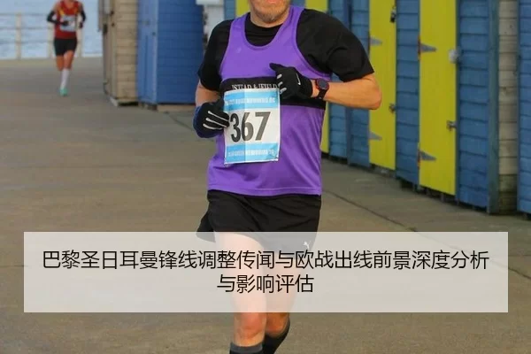 巴黎圣日耳曼锋线调整传闻与欧战出线前景深度分析与影响评估