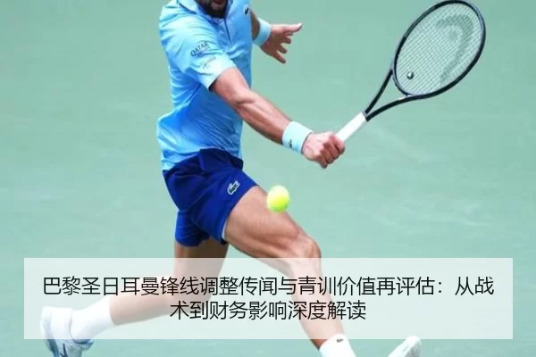 巴黎圣日耳曼锋线调整传闻与青训价值再评估：从战术到财务影响深度解读
