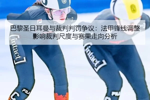 巴黎圣日耳曼与裁判判罚争议：法甲锋线调整影响裁判尺度与赛果走向分析