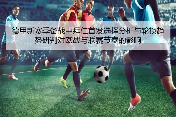德甲新赛季备战中拜仁首发选择分析与轮换趋势研判对欧战与联赛节奏的影响