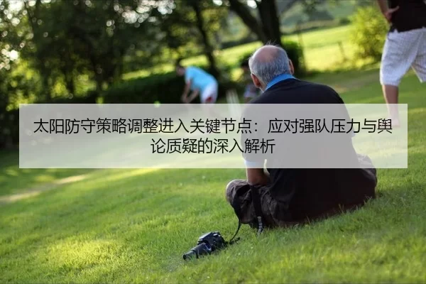 太阳防守策略调整进入关键节点：应对强队压力与舆论质疑的深入解析